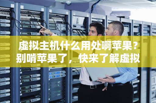 虚拟主机什么用处啊苹果？别啃苹果了，快来了解虚拟主机的妙用！