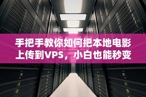 手把手教你如何把本地电影上传到VPS，小白也能秒变老司机！