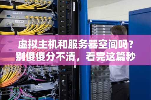 虚拟主机和服务器空间吗？别傻傻分不清，看完这篇秒变老司机！