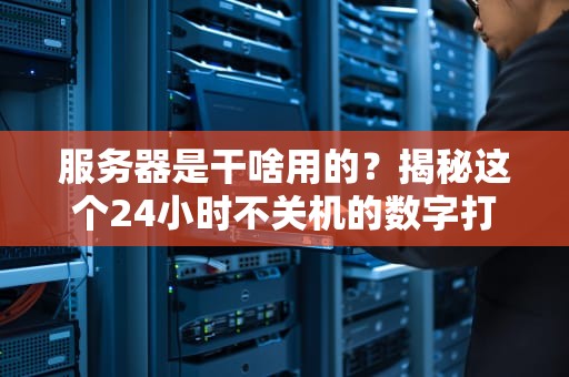 服务器是干啥用的？揭秘这个24小时不关机的数字打工人！