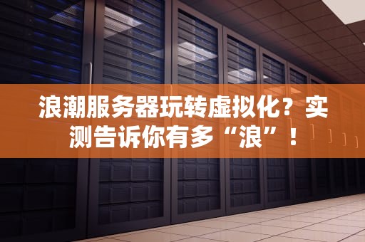 浪潮服务器玩转虚拟化？实测告诉你有多“浪”！
