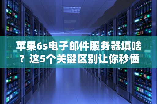 苹果6s电子邮件服务器填啥？这5个关键区别让你秒懂！