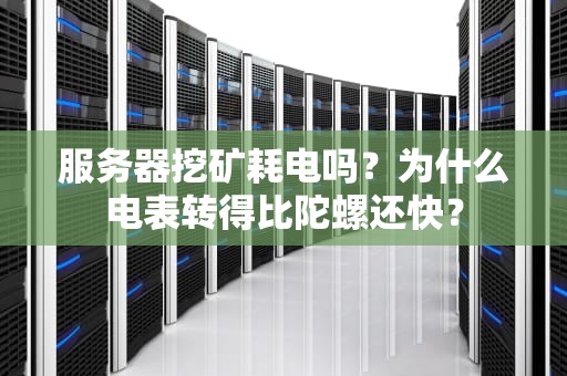 服务器挖矿耗电吗？为什么电表转得比陀螺还快？