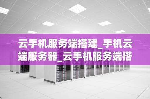 云手机服务端搭建_手机云端服务器_云手机服务端搭建的全面指南