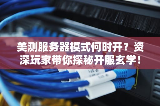 美测服务器模式何时开？资深玩家带你探秘开服玄学！