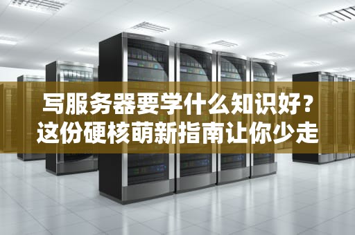 写服务器要学什么知识好？这份硬核萌新指南让你少走3年弯路！