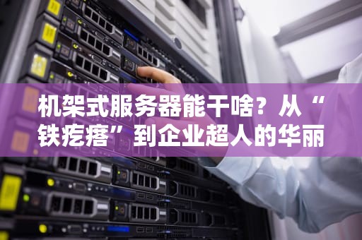 机架式服务器能干啥？从“铁疙瘩”到企业超人的华丽变身！