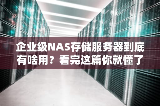 企业级NAS存储服务器到底有啥用？看完这篇你就懂了！