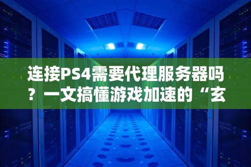 连接PS4需要代理服务器吗？一文搞懂游戏加速的“玄学”操作！
