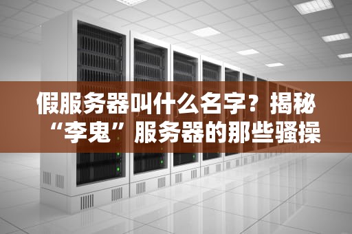 假服务器叫什么名字？揭秘“李鬼”服务器的那些骚操作！