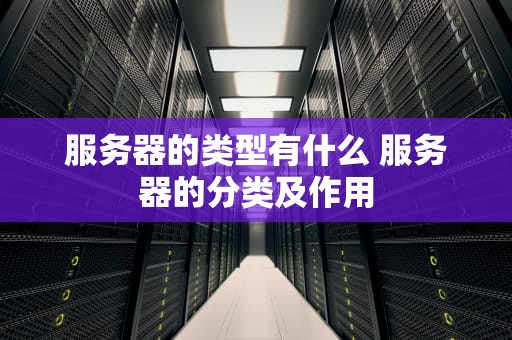 服务器的类型有什么 服务器的分类及作用