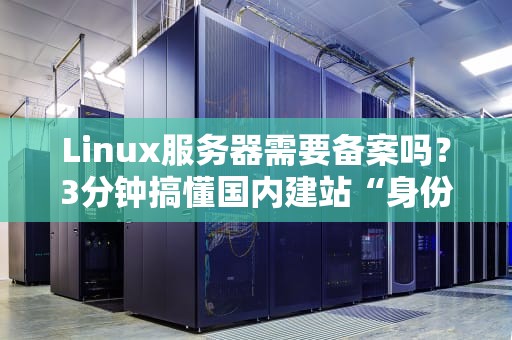 Linux服务器需要备案吗？3分钟搞懂国内建站“身份证”问题！