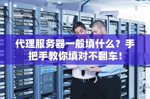 代理服务器一般填什么？手把手教你填对不翻车！