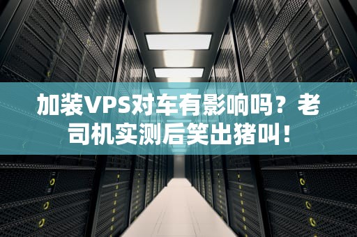 加装VPS对车有影响吗？老司机实测后笑出猪叫！