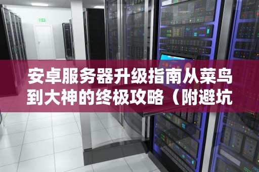 安卓服务器升级指南从菜鸟到大神的终极攻略（附避坑秘籍）