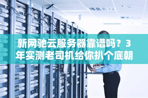 新网驰云服务器靠谱吗？3年实测老司机给你扒个底朝天！