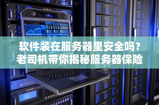 软件装在服务器里安全吗？老司机带你揭秘服务器保险箱的真相！
