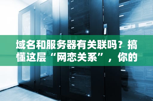域名和服务器有关联吗？搞懂这层“网恋关系”，你的网站才不会“失联”！