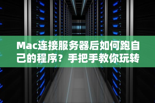 Mac连接服务器后如何跑自己的程序？手把手教你玩转远程开发！