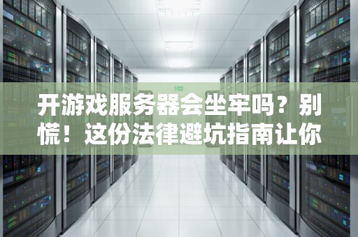 开游戏服务器会坐牢吗？别慌！这份法律避坑指南让你安心当服主
