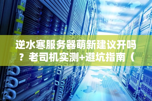 逆水寒服务器萌新建议开吗？老司机实测+避坑指南（附选服玄学）