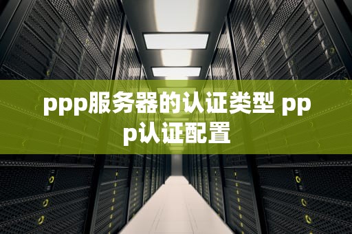ppp服务器的认证类型 ppp认证配置