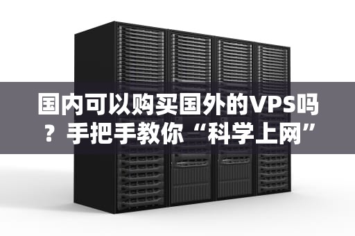 国内可以购买国外的VPS吗？手把手教你“科学上网”不踩坑！