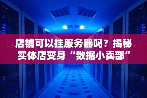 店铺可以挂服务器吗？揭秘实体店变身“数据小卖部”的骚操作！