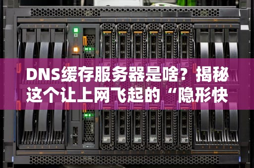 DNS缓存服务器是啥？揭秘这个让上网飞起的“隐形快递员”！