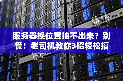 服务器换位置抽不出来？别慌！老司机教你3招轻松搞定！