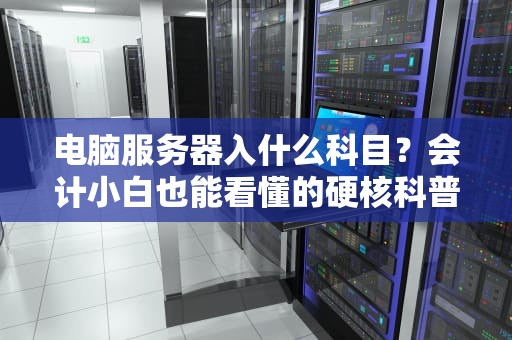 电脑服务器入什么科目？会计小白也能看懂的硬核科普！