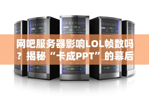 网吧服务器影响LOL帧数吗？揭秘“卡成PPT”的幕后黑手！