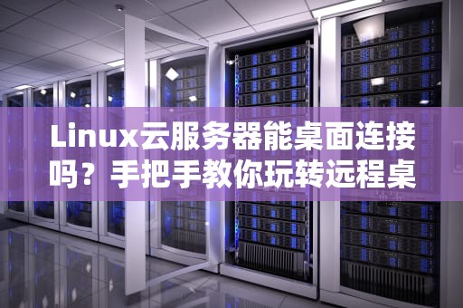Linux云服务器能桌面连接吗？手把手教你玩转远程桌面
