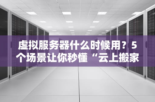 虚拟服务器什么时候用？5个场景让你秒懂“云上搬家”的奥妙！