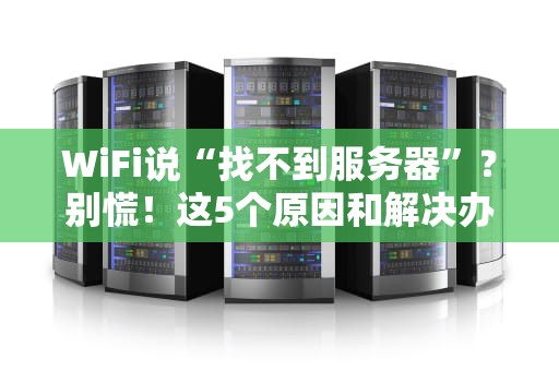 WiFi说“找不到服务器”？别慌！这5个原因和解决办法让你秒变网络大神！