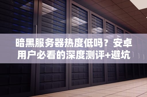 暗黑服务器热度低吗？安卓用户必看的深度测评+避坑指南！