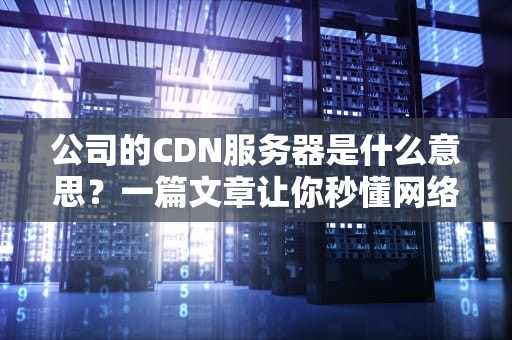 公司的CDN服务器是什么意思？一篇文章让你秒懂网络加速神器！