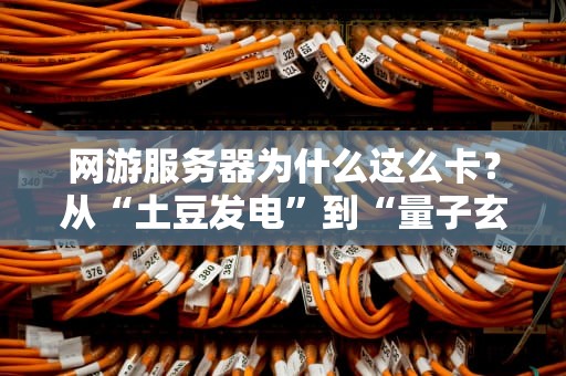 网游服务器为什么这么卡？从“土豆发电”到“量子玄学”的硬核科普！