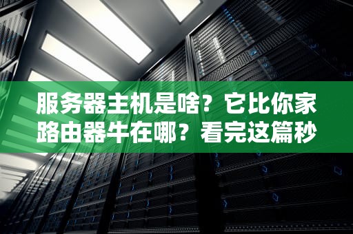 服务器主机是啥？它比你家路由器牛在哪？看完这篇秒懂！
