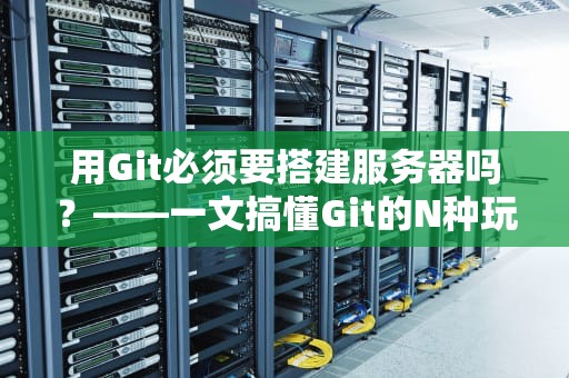 用Git必须要搭建服务器吗？——一文搞懂Git的N种玩法