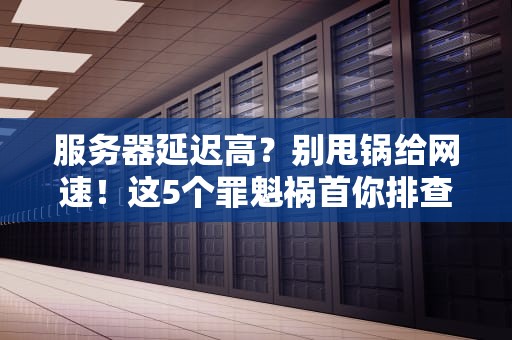 服务器延迟高？别甩锅给网速！这5个罪魁祸首你排查了吗？