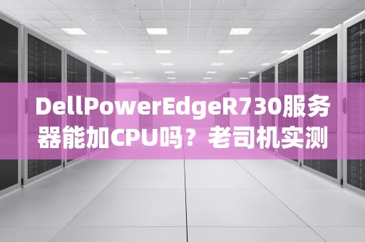 DellPowerEdgeR730服务器能加CPU吗？老司机实测+避坑指南！