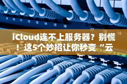 iCloud连不上服务器？别慌！这5个妙招让你秒变“云修复”达人！