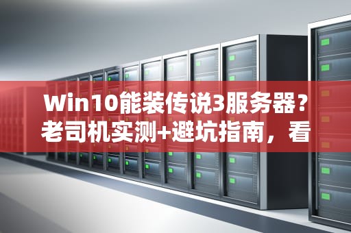 Win10能装传说3服务器？老司机实测+避坑指南，看完秒懂！