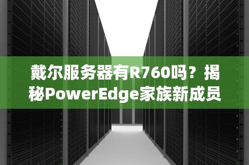 戴尔服务器有R760吗？揭秘PowerEdge家族新成员的真实身份！
