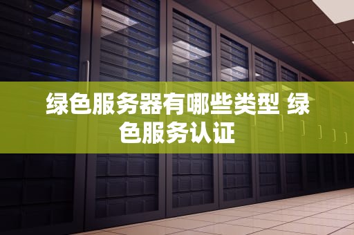 绿色服务器有哪些类型 绿色服务认证