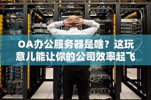 OA办公服务器是啥？这玩意儿能让你的公司效率起飞！