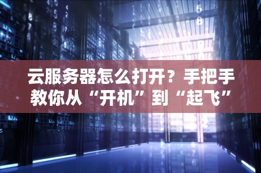 云服务器怎么打开？手把手教你从“开机”到“起飞”的骚操作！