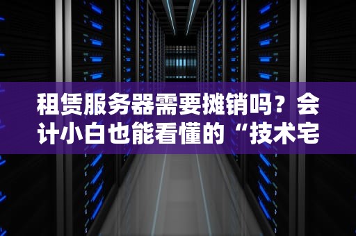 租赁服务器需要摊销吗？会计小白也能看懂的“技术宅”解析