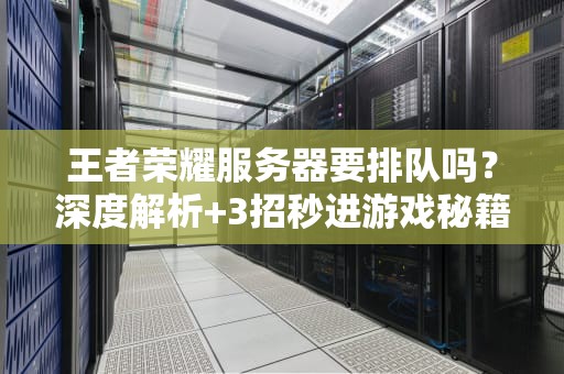 王者荣耀服务器要排队吗？深度解析+3招秒进游戏秘籍！